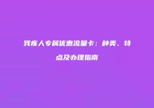 残疾人专属优惠流量卡：种类、特点及办理指南