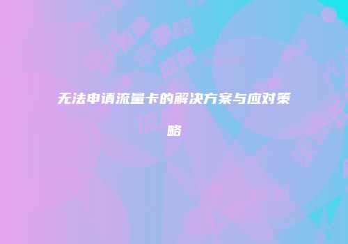 无法申请流量卡的解决方案与应对策略