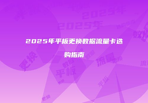 2025年平板更换数据流量卡选购指南