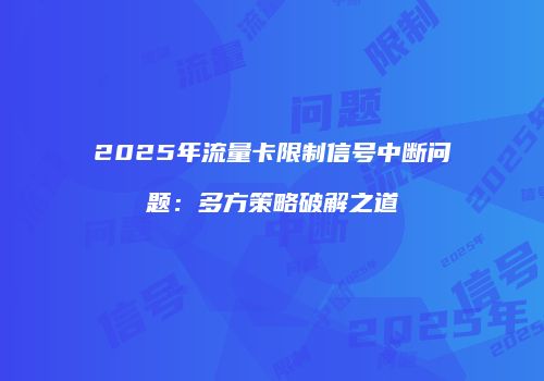 2025年流量卡限制信号中断问题：多方策略破解之道