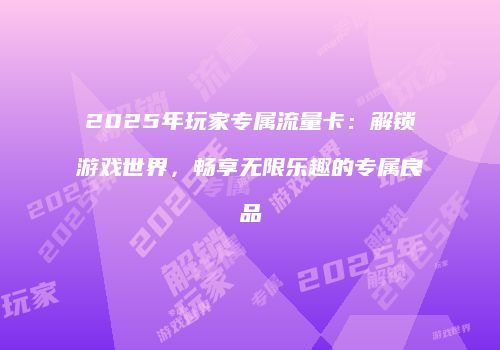 2025年玩家专属流量卡：解锁游戏世界，畅享无限乐趣的专属良品