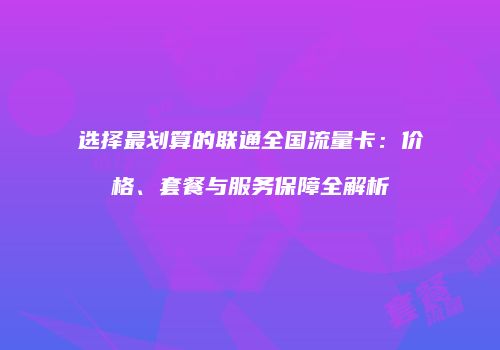 选择最划算的联通全国流量卡：价格、套餐与服务保障全解析