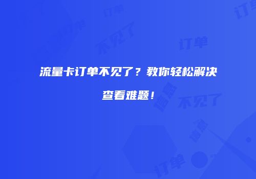 流量卡订单不见了?教你轻松解决查看难题!