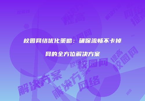 校园网络优化策略:确保流畅不卡掉网的全方位解决方案