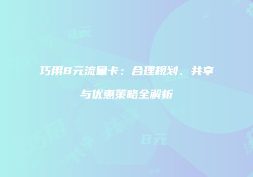 巧用8元流量卡:合理规划、共享与优惠策略全解析