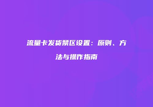 流量卡发货禁区设置：原则、方法与操作指南