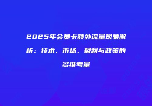 2025年会员卡额外流量现象解析：技术、市场、盈利与政策的多维考量