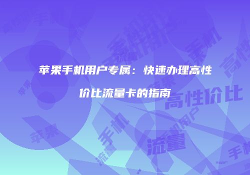 苹果手机用户专属:快速办理高性价比流量卡的指南
