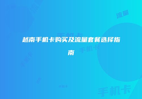 越南手机卡购买及流量套餐选择指南