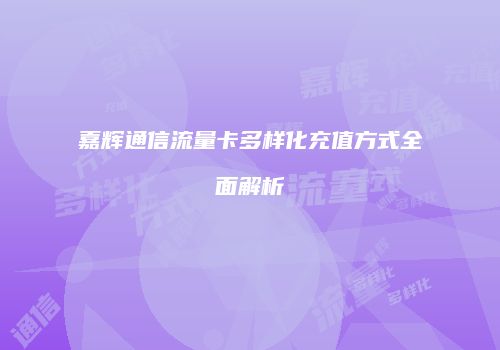 嘉辉通信流量卡多样化充值方式全面解析