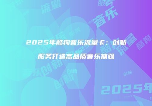 2025年酷狗音乐流量卡：创新服务打造高品质音乐体验