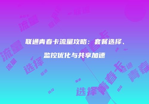 联通青春卡流量攻略：套餐选择、监控优化与共享加速