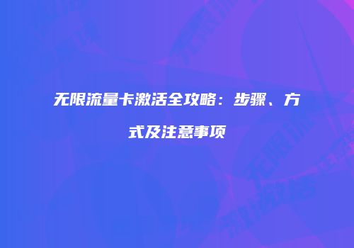 无限流量卡激活全攻略：步骤、方式及注意事项