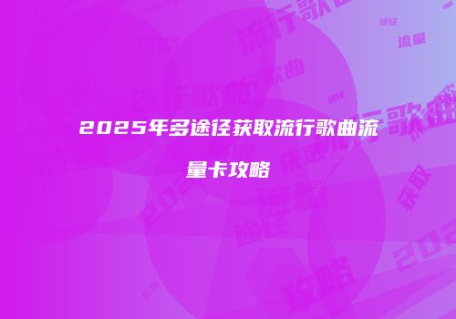 2025年多途径获取流行歌曲流量卡攻略