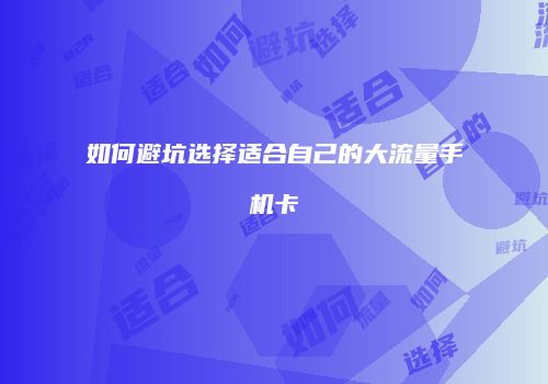如何避坑选择适合自己的大流量手机卡