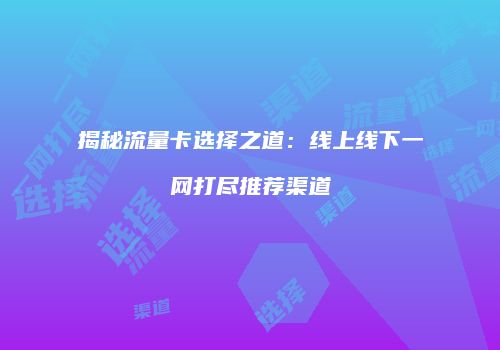 揭秘流量卡选择之道：线上线下一网打尽推荐渠道