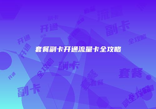 套餐副卡开通流量卡全攻略
