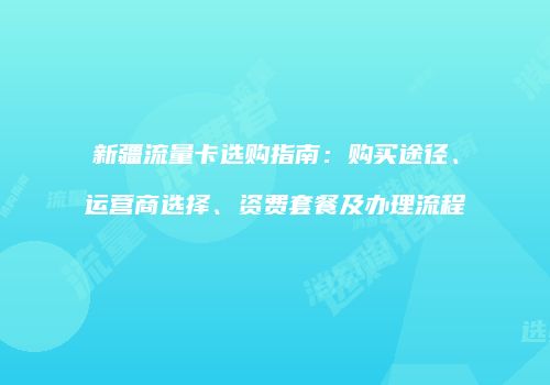 新疆流量卡选购指南：购买途径、运营商选择、资费套餐及办理流程