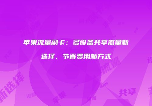 苹果流量副卡:多设备共享流量新选择,节省费用新方式