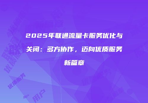 2025年联通流量卡服务优化与关闭:多方协作,迈向优质服务新篇章