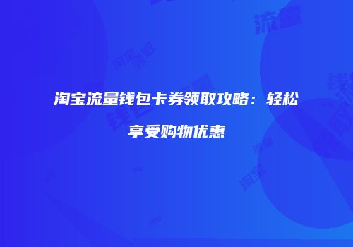 淘宝流量钱包卡券领取攻略:轻松享受购物优惠