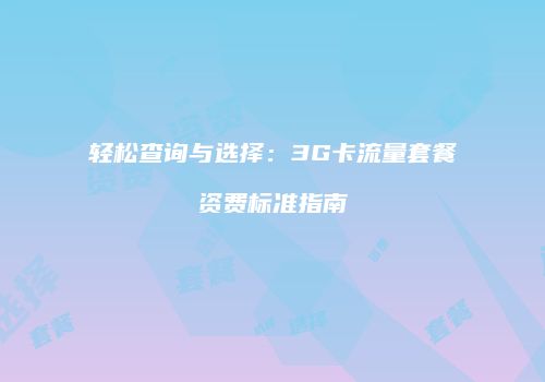 轻松查询与选择:3G卡流量套餐资费标准指南