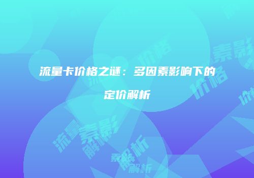 流量卡价格之谜：多因素影响下的定价解析