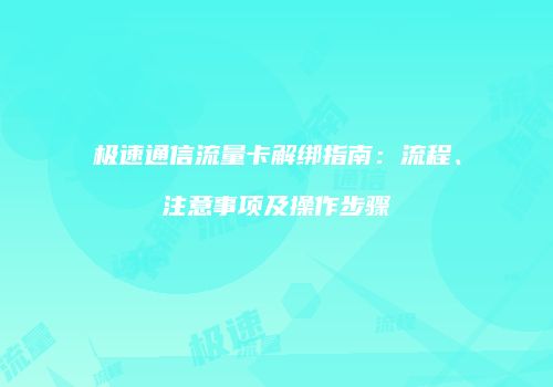 极速通信流量卡解绑指南：流程、注意事项及操作步骤