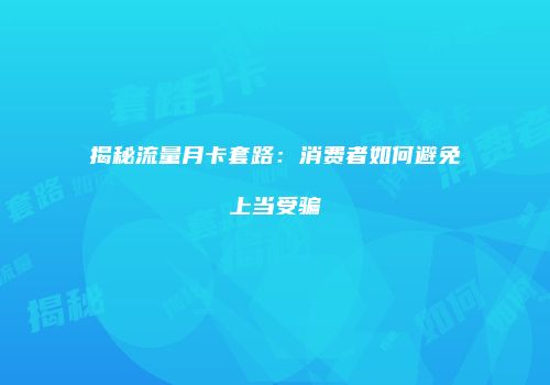 揭秘流量月卡套路：消费者如何避免上当受骗