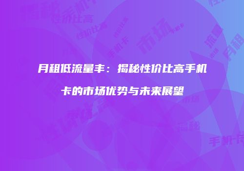 月租低流量丰：揭秘性价比高手机卡的市场优势与未来展望