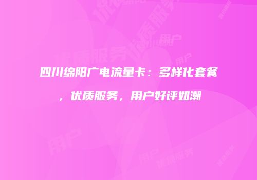 四川绵阳广电流量卡：多样化套餐，优质服务，用户好评如潮