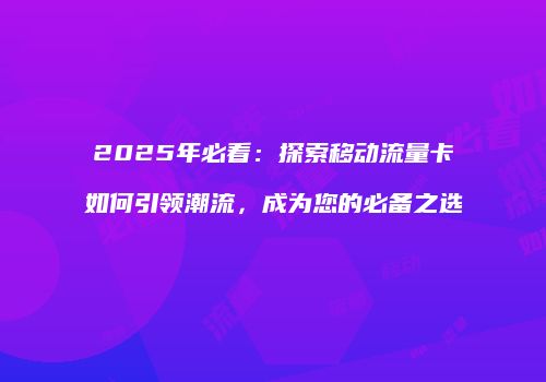 2025年必看：探索移动流量卡如何引领潮流，成为您的必备之选