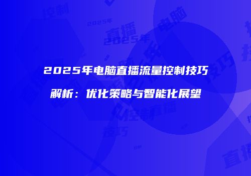 2025年电脑直播流量控制技巧解析：优化策略与智能化展望