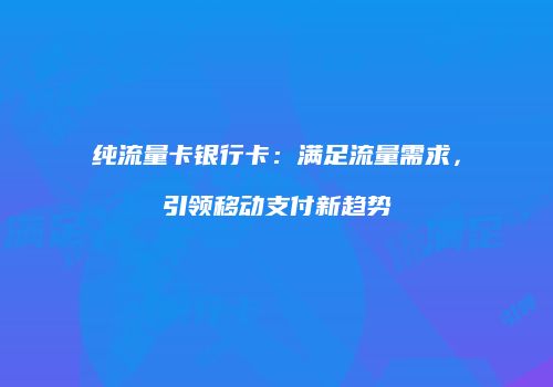 纯流量卡银行卡：满足流量需求，引领移动支付新趋势