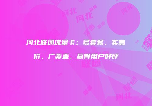 河北联通流量卡：多套餐、实惠价、广覆盖，赢得用户好评