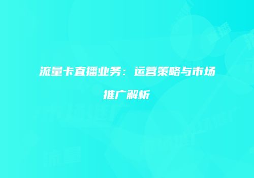 流量卡直播业务：运营策略与市场推广解析