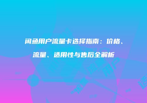 闲鱼用户流量卡选择指南：价格、流量、适用性与售后全解析