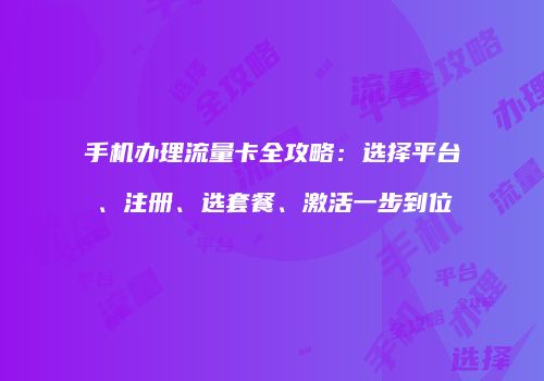 手机办理流量卡全攻略:选择平台、注册、选套餐、激活一步到位