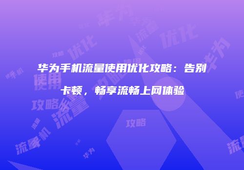 华为手机流量使用优化攻略：告别卡顿，畅享流畅上网体验