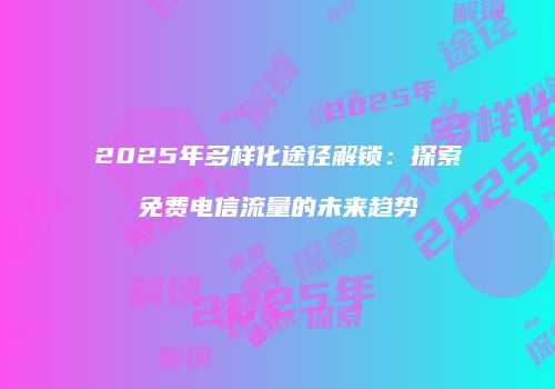2025年多样化途径解锁:探索免费电信流量的未来趋势