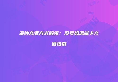 多种充费方式解析:没号码流量卡充值指南