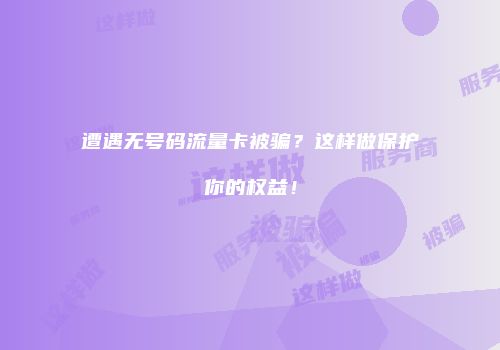 遭遇无号码流量卡被骗？这样做保护你的权益！