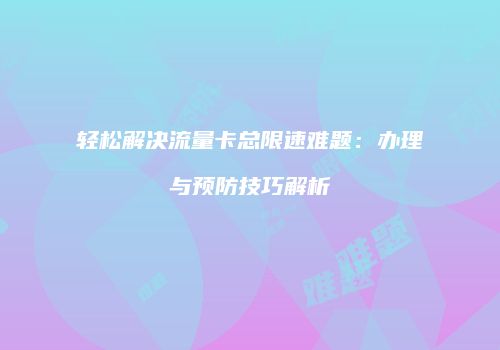 轻松解决流量卡总限速难题：办理与预防技巧解析
