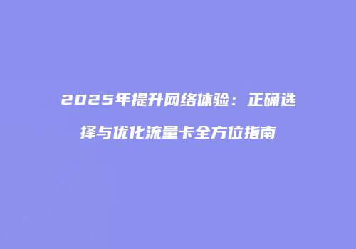 2025年提升网络体验：正确选择与优化流量卡全方位指南