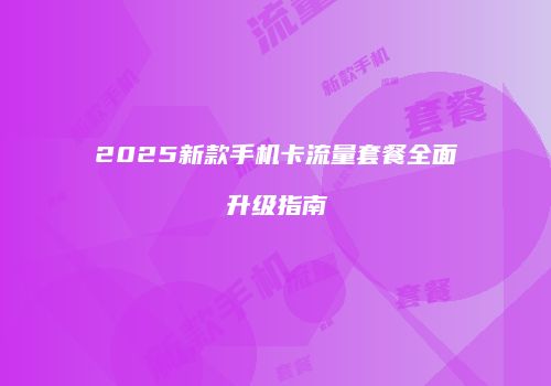 2025新款手机卡流量套餐全面升级指南