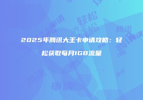 2025年腾讯大王卡申请攻略：轻松获取每月1GB流量