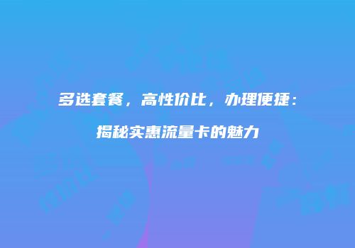 多选套餐，高性价比，办理便捷：揭秘实惠流量卡的魅力
