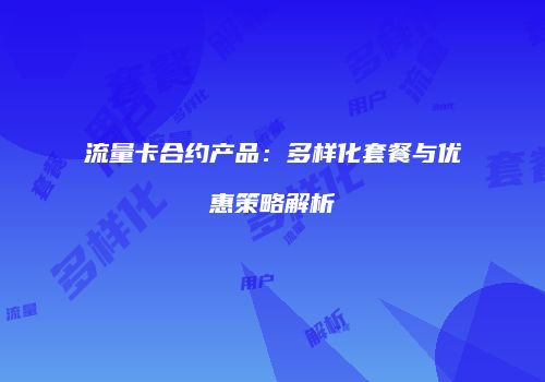流量卡合约产品：多样化套餐与优惠策略解析