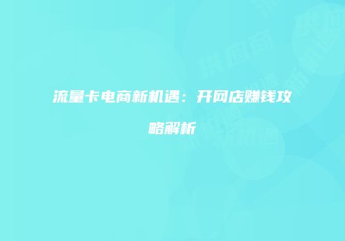 流量卡电商新机遇：开网店赚钱攻略解析