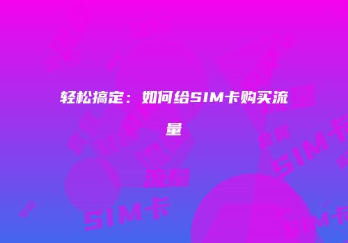 轻松搞定:如何给SIM卡购买流量